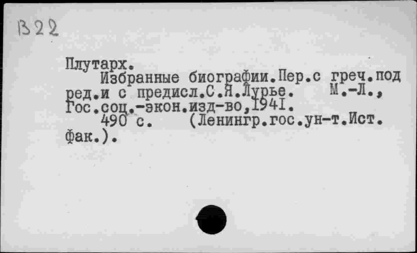 ﻿Плутарх.
Избранные биографии.Пер.с греч.под ред.и с предисл.С.Н.Лурье. М.-Л., Гос.соц.-экон.изд-во,1941.
490 с. (Ленингр.гос.ун-т.Ист. фак.).